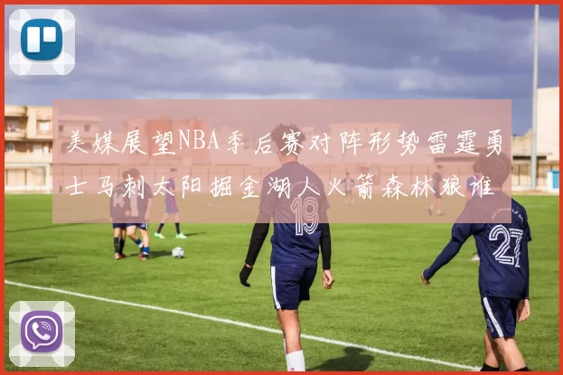 美媒展望NBA季后赛对阵形势雷霆勇士马刺太阳掘金湖人火箭森林狼谁能突围